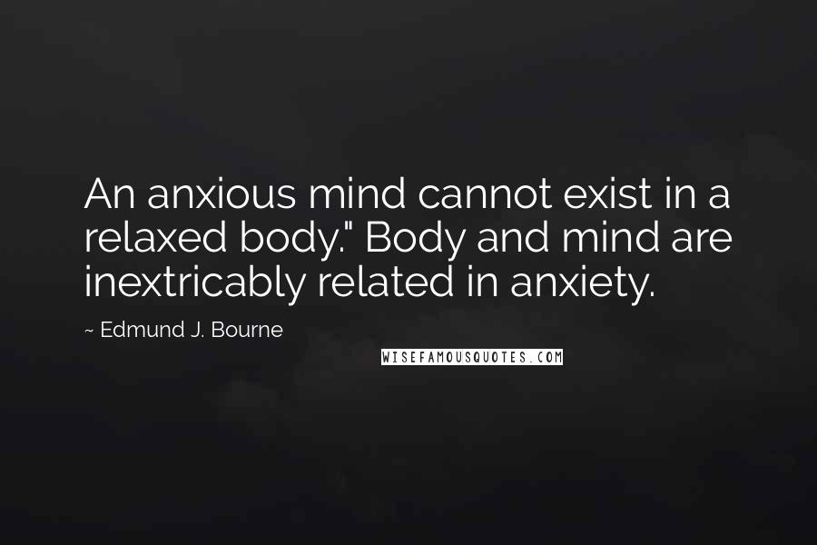 Edmund J. Bourne Quotes: An anxious mind cannot exist in a relaxed body." Body and mind are inextricably related in anxiety.