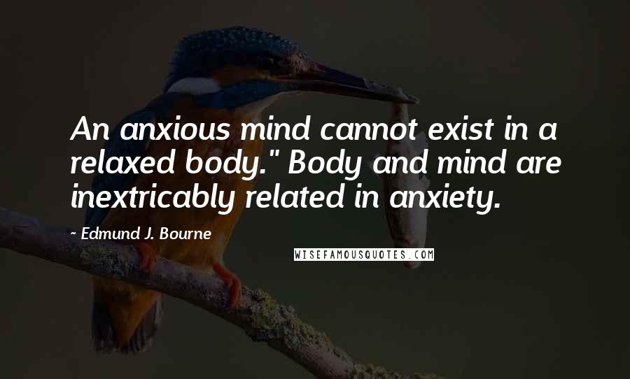 Edmund J. Bourne Quotes: An anxious mind cannot exist in a relaxed body." Body and mind are inextricably related in anxiety.