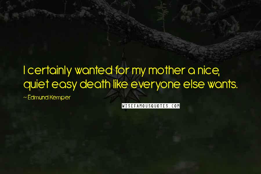 Edmund Kemper Quotes: I certainly wanted for my mother a nice, quiet easy death like everyone else wants.