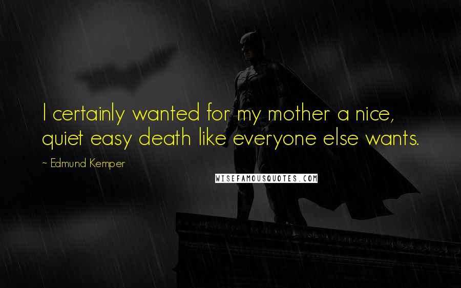 Edmund Kemper Quotes: I certainly wanted for my mother a nice, quiet easy death like everyone else wants.