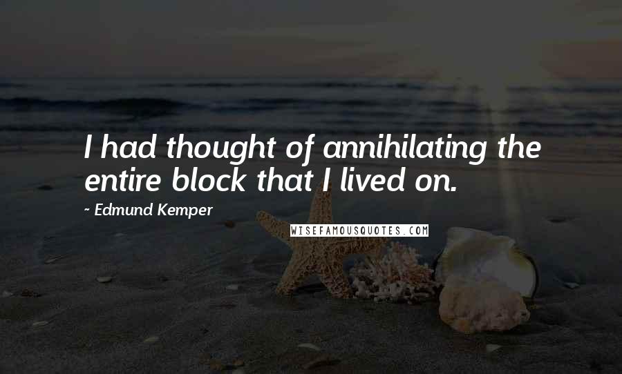 Edmund Kemper Quotes: I had thought of annihilating the entire block that I lived on.