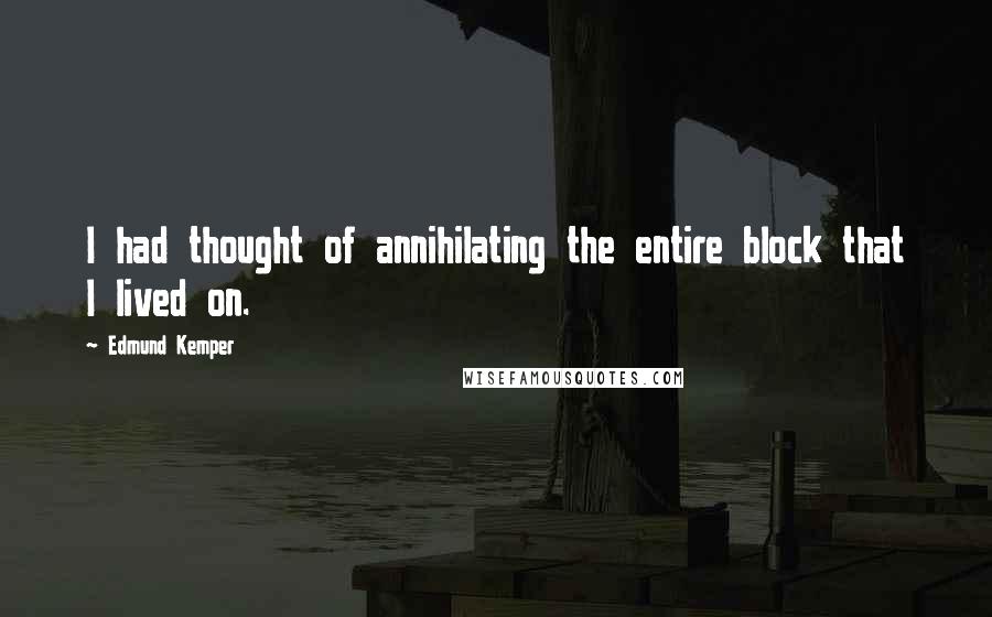 Edmund Kemper Quotes: I had thought of annihilating the entire block that I lived on.