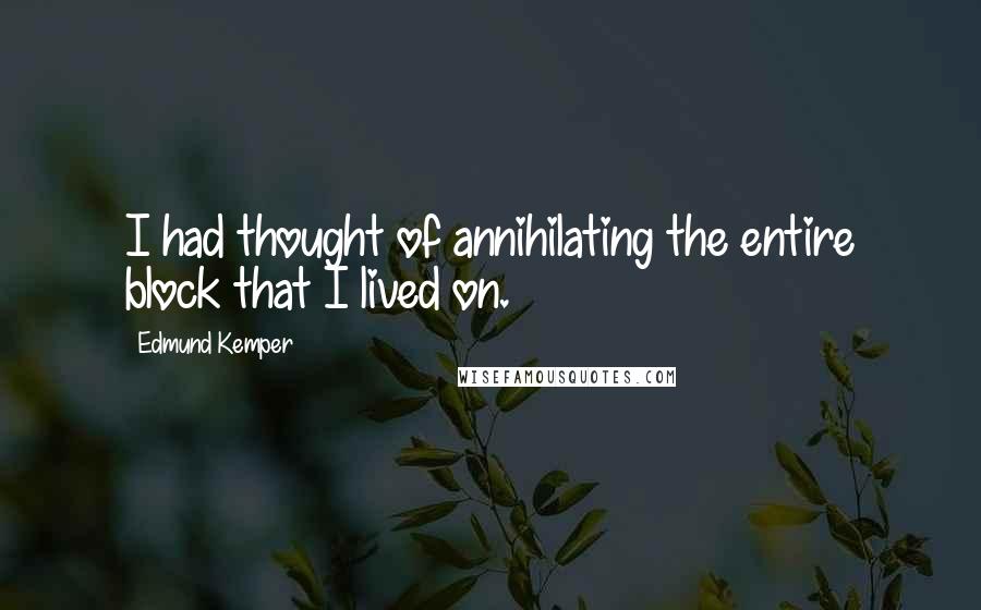 Edmund Kemper Quotes: I had thought of annihilating the entire block that I lived on.