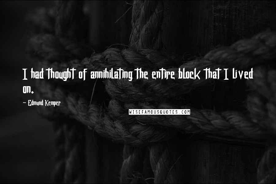 Edmund Kemper Quotes: I had thought of annihilating the entire block that I lived on.