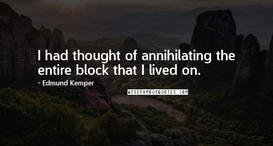 Edmund Kemper Quotes: I had thought of annihilating the entire block that I lived on.