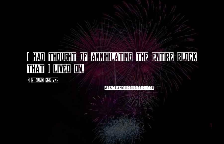 Edmund Kemper Quotes: I had thought of annihilating the entire block that I lived on.