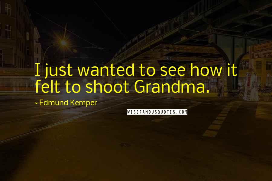 Edmund Kemper Quotes: I just wanted to see how it felt to shoot Grandma.