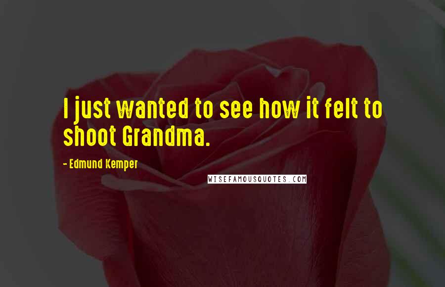 Edmund Kemper Quotes: I just wanted to see how it felt to shoot Grandma.