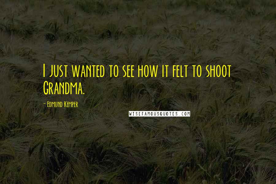 Edmund Kemper Quotes: I just wanted to see how it felt to shoot Grandma.