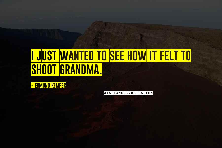 Edmund Kemper Quotes: I just wanted to see how it felt to shoot Grandma.