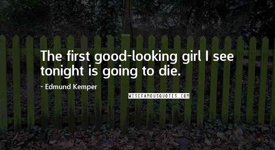 Edmund Kemper Quotes: The first good-looking girl I see tonight is going to die.
