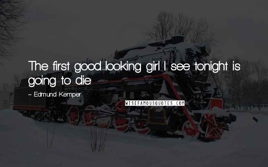 Edmund Kemper Quotes: The first good-looking girl I see tonight is going to die.