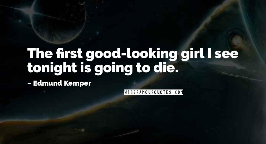 Edmund Kemper Quotes: The first good-looking girl I see tonight is going to die.