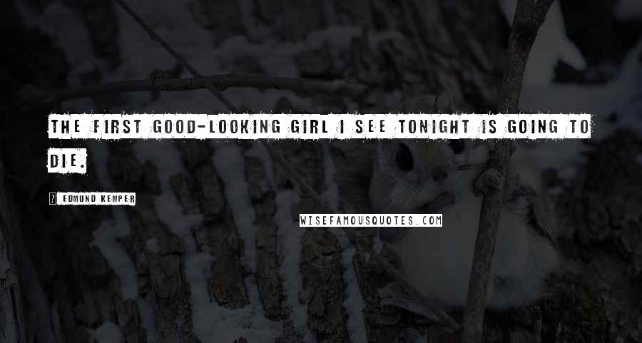 Edmund Kemper Quotes: The first good-looking girl I see tonight is going to die.