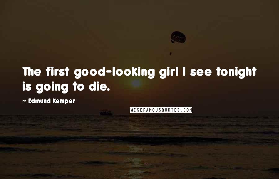 Edmund Kemper Quotes: The first good-looking girl I see tonight is going to die.