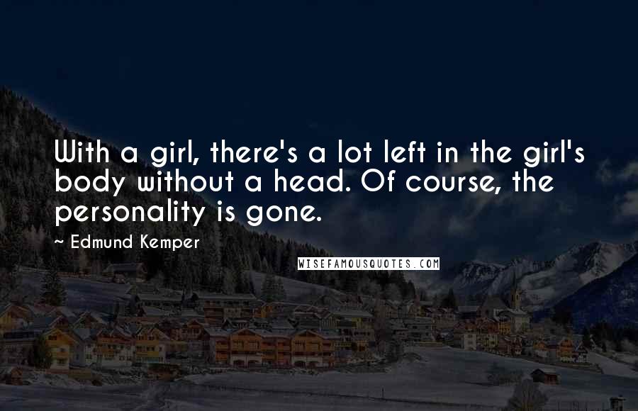 Edmund Kemper Quotes: With a girl, there's a lot left in the girl's body without a head. Of course, the personality is gone.