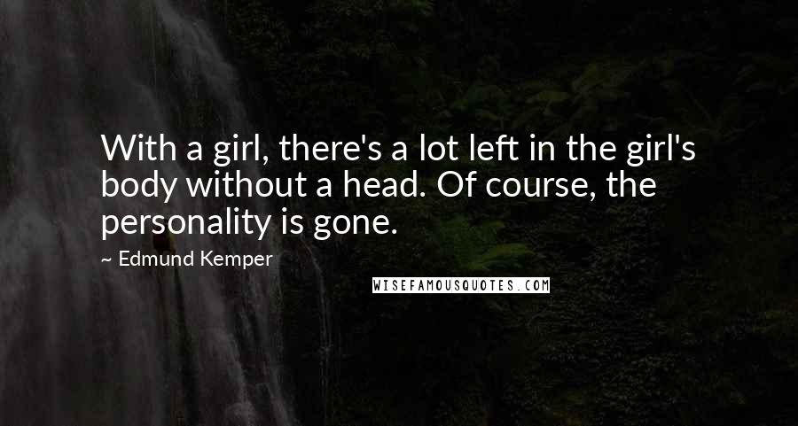 Edmund Kemper Quotes: With a girl, there's a lot left in the girl's body without a head. Of course, the personality is gone.