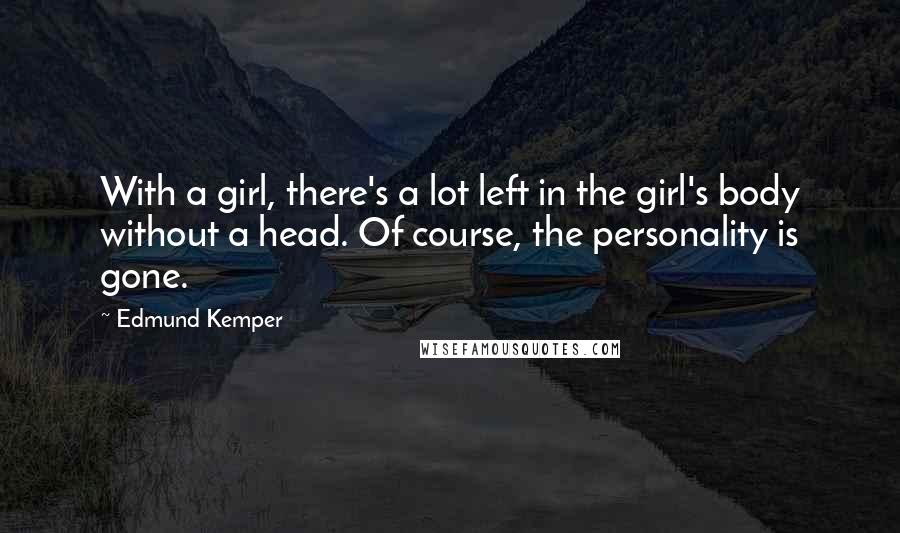 Edmund Kemper Quotes: With a girl, there's a lot left in the girl's body without a head. Of course, the personality is gone.