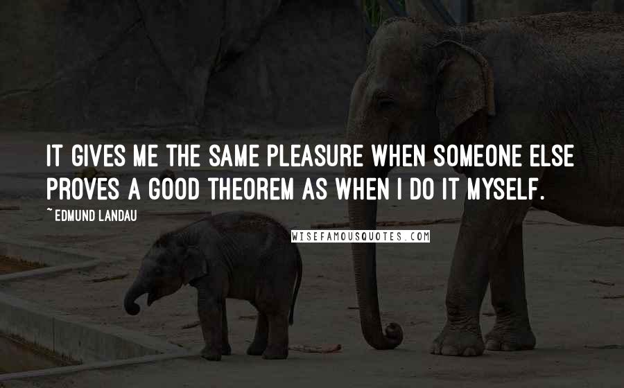 Edmund Landau Quotes: It gives me the same pleasure when someone else proves a good theorem as when I do it myself.