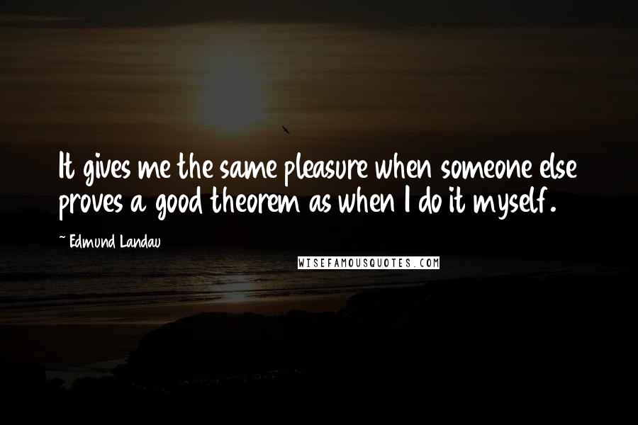 Edmund Landau Quotes: It gives me the same pleasure when someone else proves a good theorem as when I do it myself.