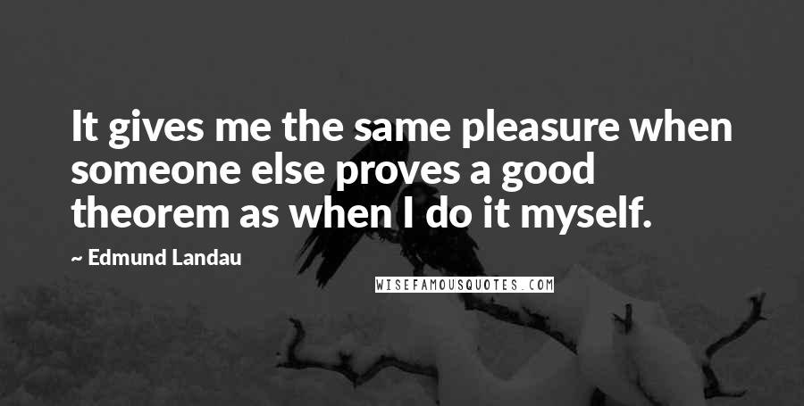 Edmund Landau Quotes: It gives me the same pleasure when someone else proves a good theorem as when I do it myself.