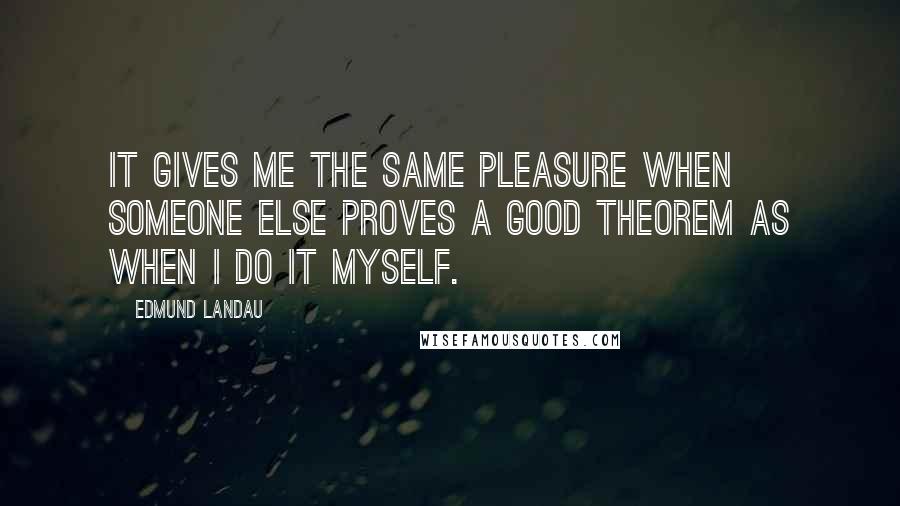 Edmund Landau Quotes: It gives me the same pleasure when someone else proves a good theorem as when I do it myself.