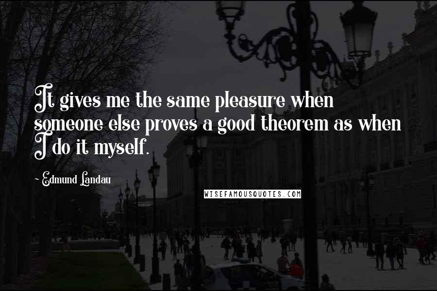 Edmund Landau Quotes: It gives me the same pleasure when someone else proves a good theorem as when I do it myself.