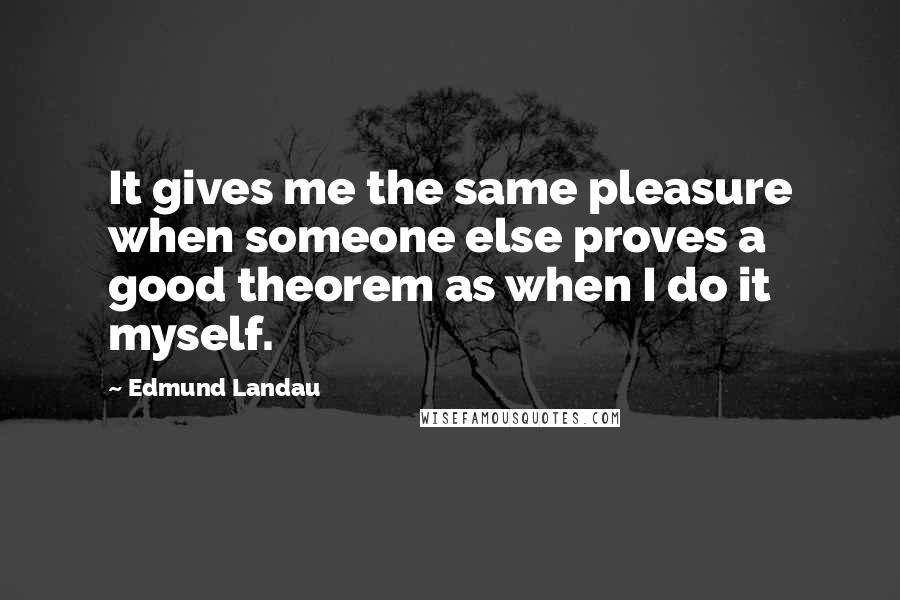 Edmund Landau Quotes: It gives me the same pleasure when someone else proves a good theorem as when I do it myself.
