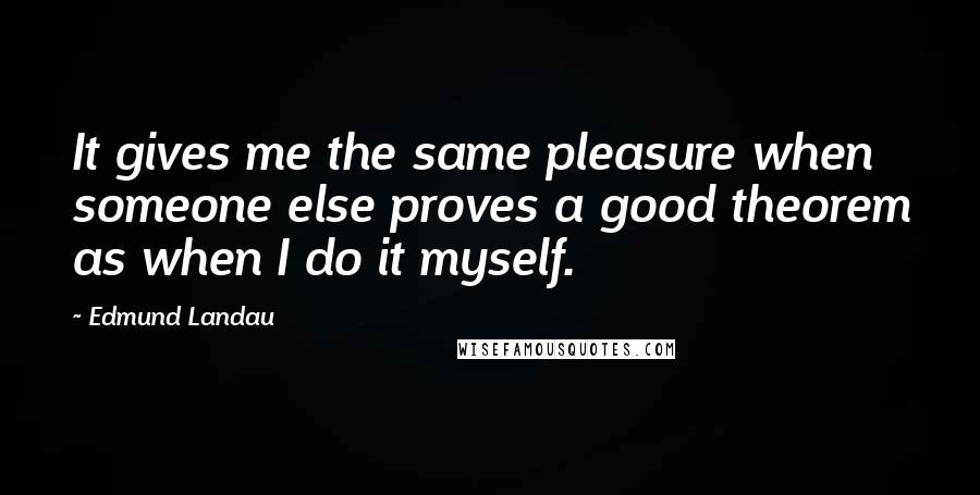 Edmund Landau Quotes: It gives me the same pleasure when someone else proves a good theorem as when I do it myself.