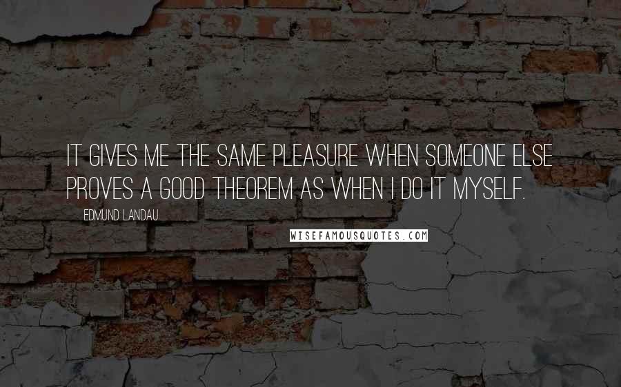 Edmund Landau Quotes: It gives me the same pleasure when someone else proves a good theorem as when I do it myself.