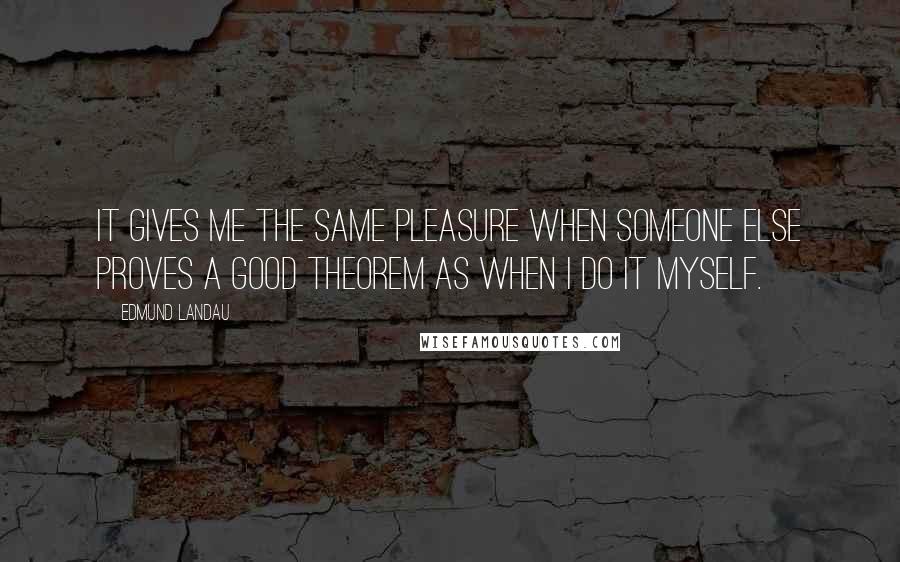 Edmund Landau Quotes: It gives me the same pleasure when someone else proves a good theorem as when I do it myself.