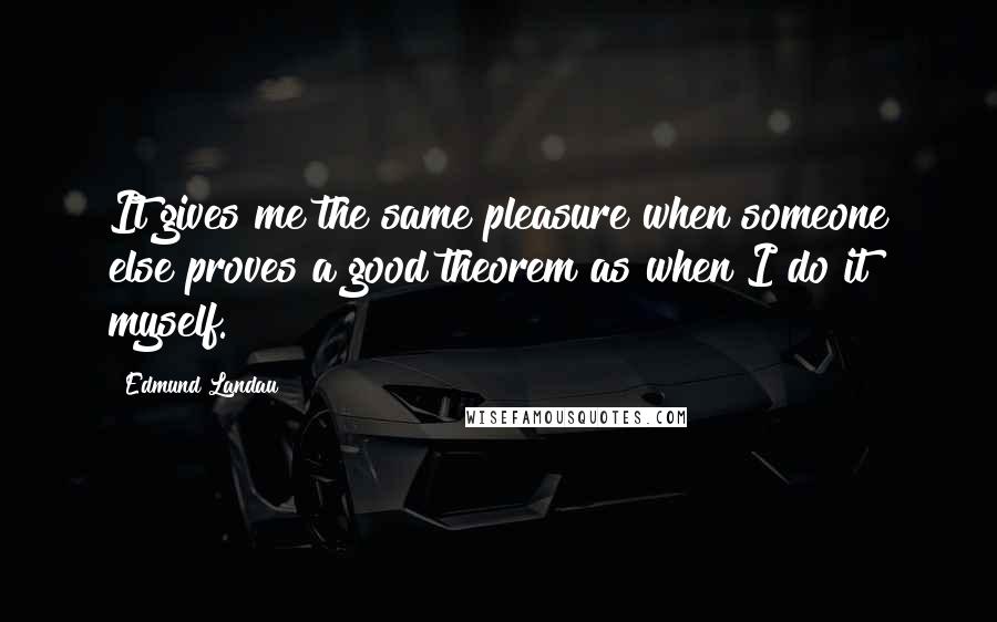 Edmund Landau Quotes: It gives me the same pleasure when someone else proves a good theorem as when I do it myself.