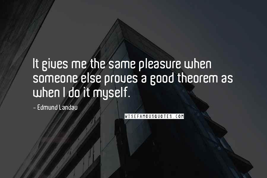 Edmund Landau Quotes: It gives me the same pleasure when someone else proves a good theorem as when I do it myself.