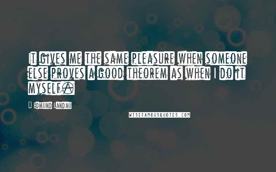 Edmund Landau Quotes: It gives me the same pleasure when someone else proves a good theorem as when I do it myself.