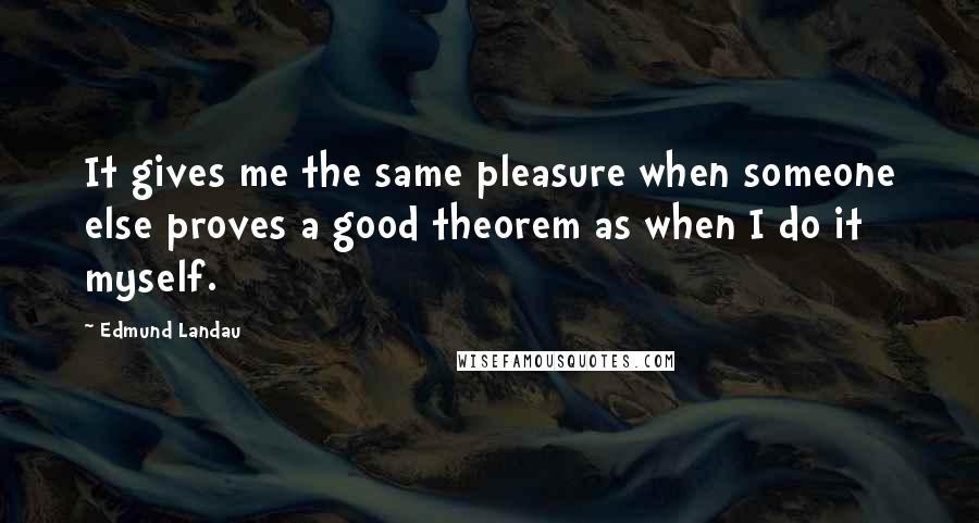 Edmund Landau Quotes: It gives me the same pleasure when someone else proves a good theorem as when I do it myself.