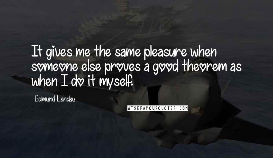 Edmund Landau Quotes: It gives me the same pleasure when someone else proves a good theorem as when I do it myself.