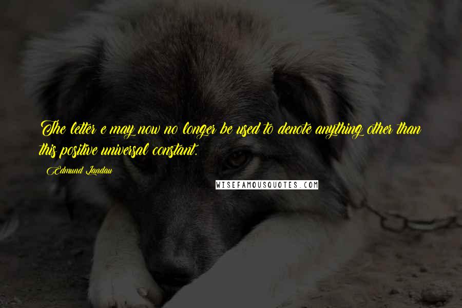 Edmund Landau Quotes: The letter e may now no longer be used to denote anything other than this positive universal constant.