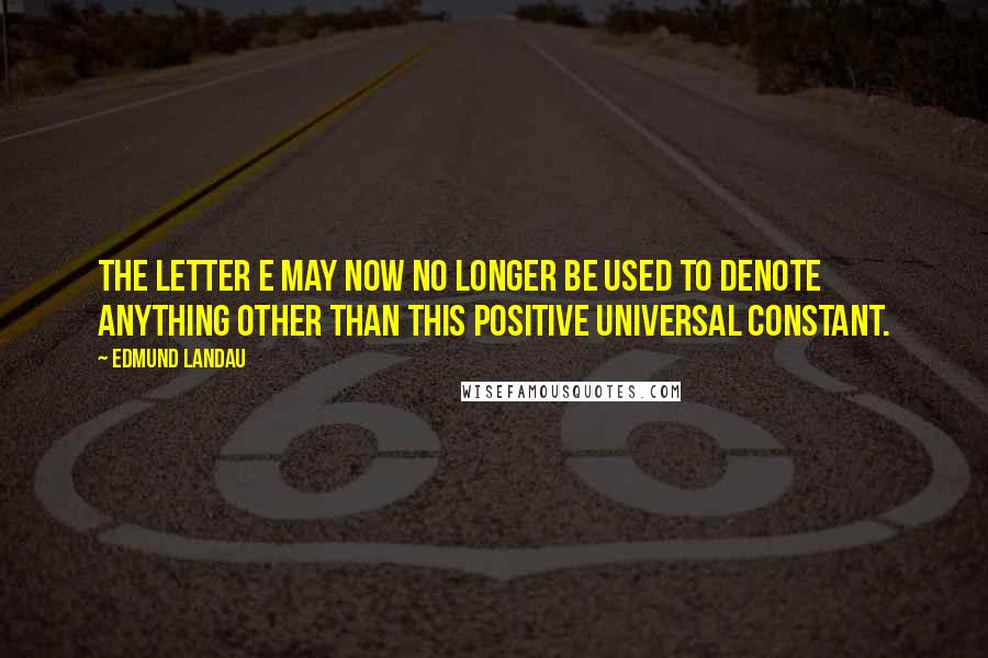 Edmund Landau Quotes: The letter e may now no longer be used to denote anything other than this positive universal constant.