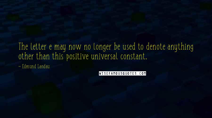 Edmund Landau Quotes: The letter e may now no longer be used to denote anything other than this positive universal constant.