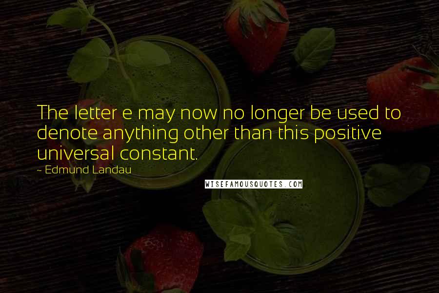 Edmund Landau Quotes: The letter e may now no longer be used to denote anything other than this positive universal constant.