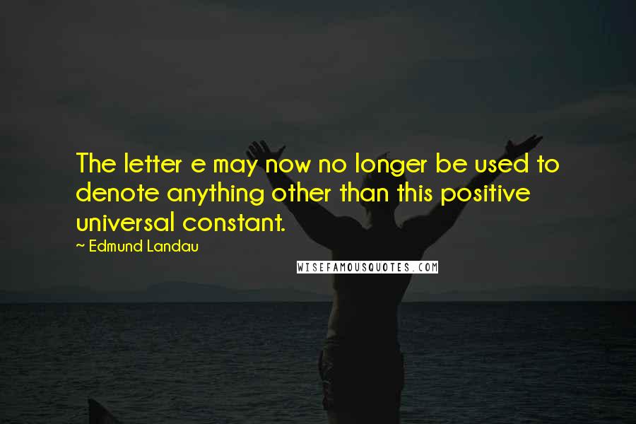 Edmund Landau Quotes: The letter e may now no longer be used to denote anything other than this positive universal constant.