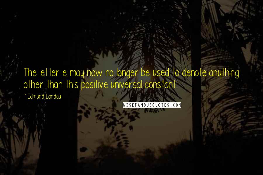 Edmund Landau Quotes: The letter e may now no longer be used to denote anything other than this positive universal constant.