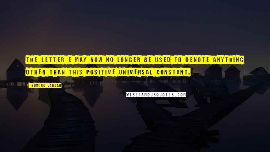 Edmund Landau Quotes: The letter e may now no longer be used to denote anything other than this positive universal constant.