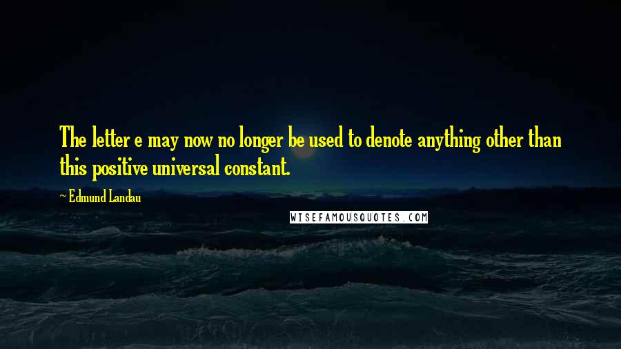 Edmund Landau Quotes: The letter e may now no longer be used to denote anything other than this positive universal constant.