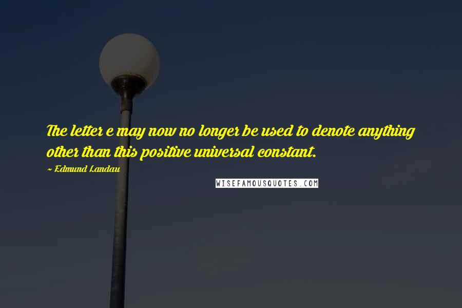 Edmund Landau Quotes: The letter e may now no longer be used to denote anything other than this positive universal constant.