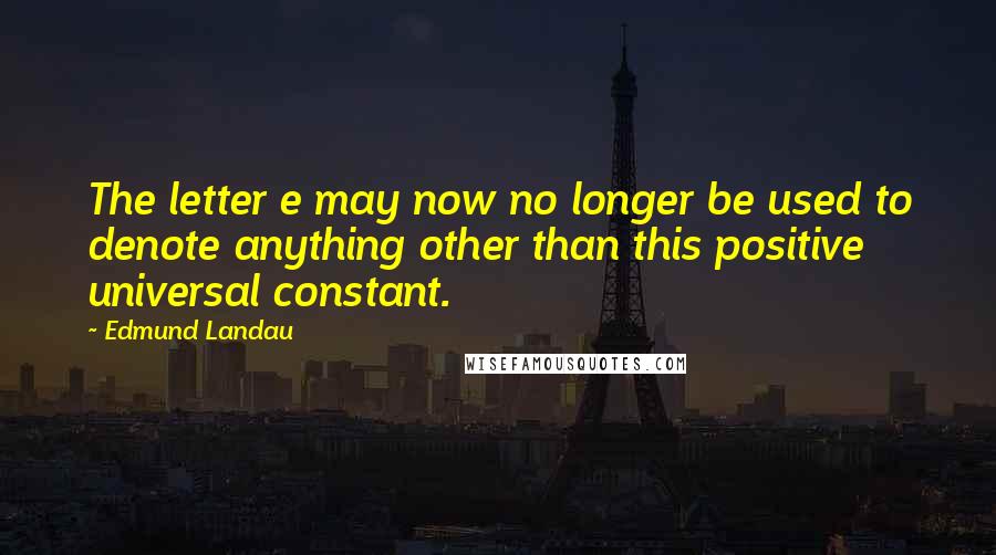 Edmund Landau Quotes: The letter e may now no longer be used to denote anything other than this positive universal constant.