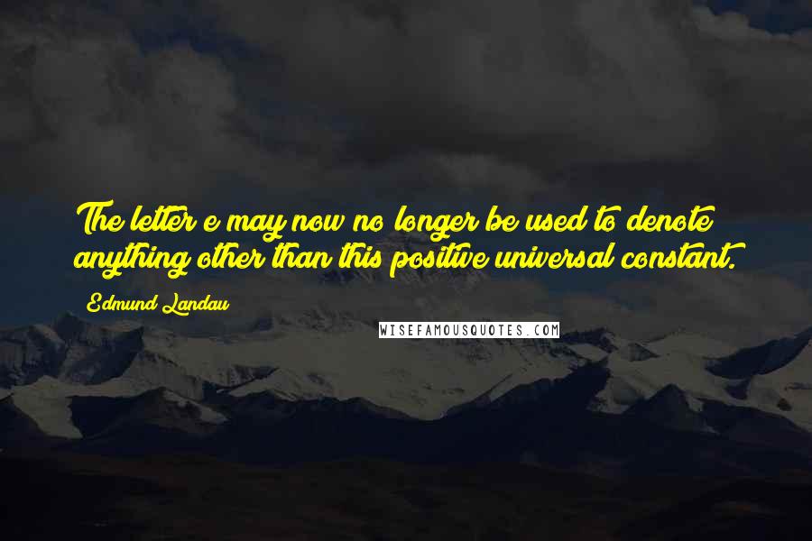 Edmund Landau Quotes: The letter e may now no longer be used to denote anything other than this positive universal constant.