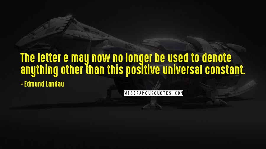 Edmund Landau Quotes: The letter e may now no longer be used to denote anything other than this positive universal constant.