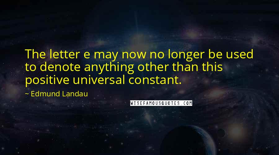 Edmund Landau Quotes: The letter e may now no longer be used to denote anything other than this positive universal constant.