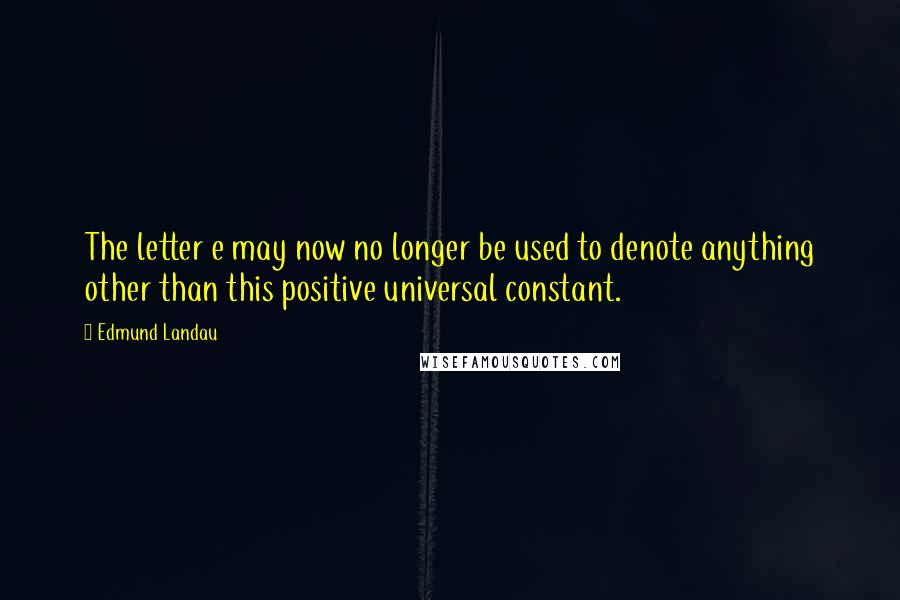 Edmund Landau Quotes: The letter e may now no longer be used to denote anything other than this positive universal constant.